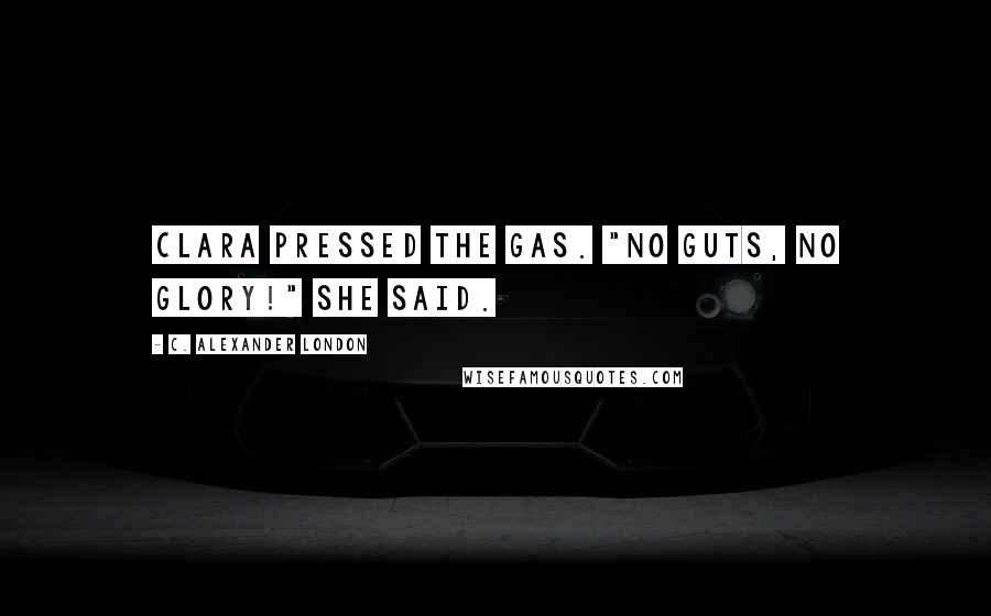 C. Alexander London Quotes: Clara pressed the gas. "No guts, no glory!" she said.