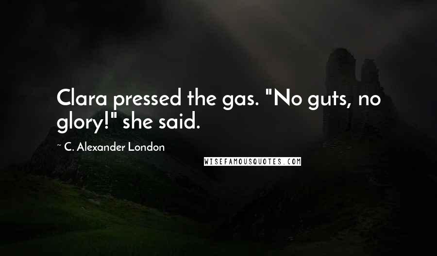 C. Alexander London Quotes: Clara pressed the gas. "No guts, no glory!" she said.