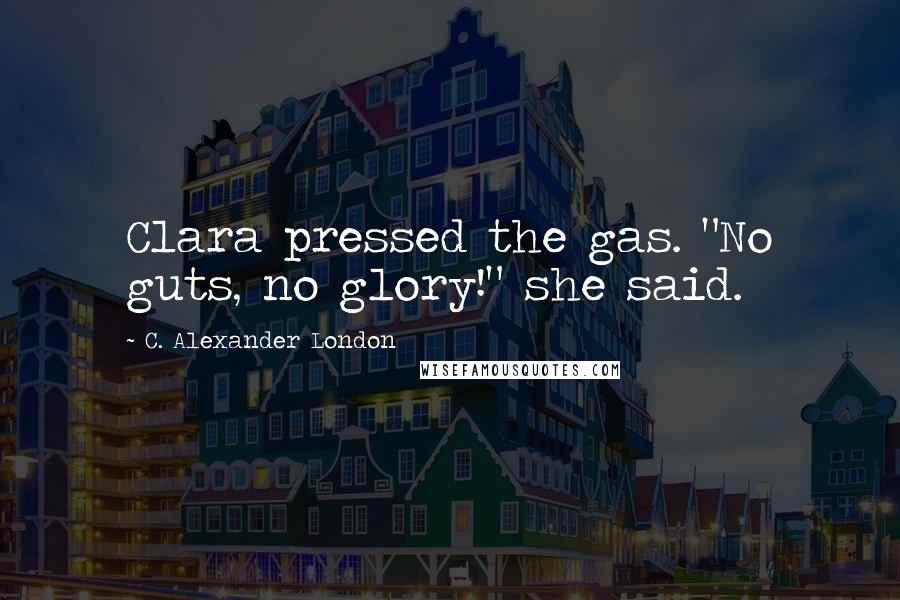 C. Alexander London Quotes: Clara pressed the gas. "No guts, no glory!" she said.