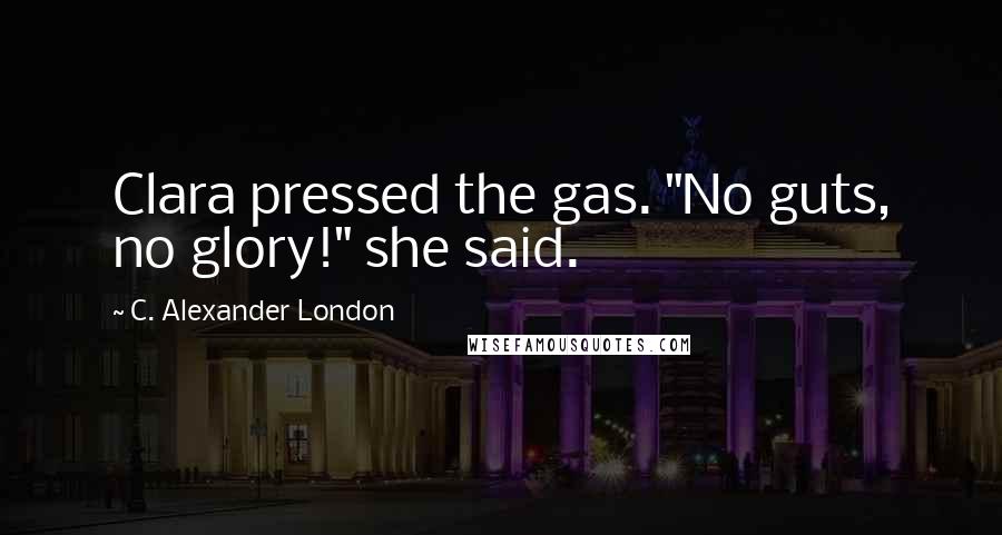 C. Alexander London Quotes: Clara pressed the gas. "No guts, no glory!" she said.