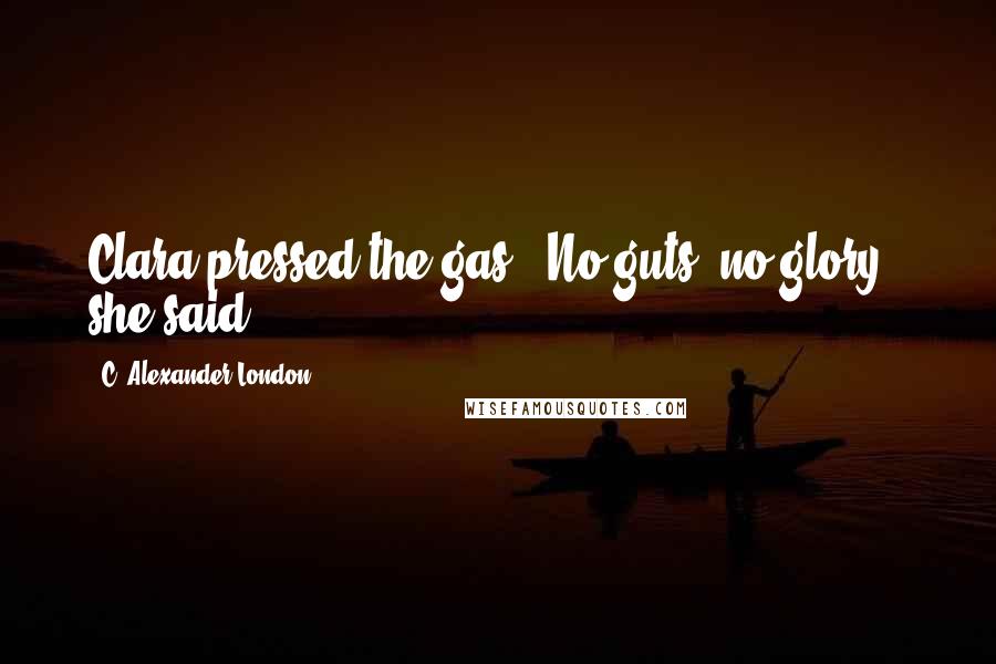 C. Alexander London Quotes: Clara pressed the gas. "No guts, no glory!" she said.