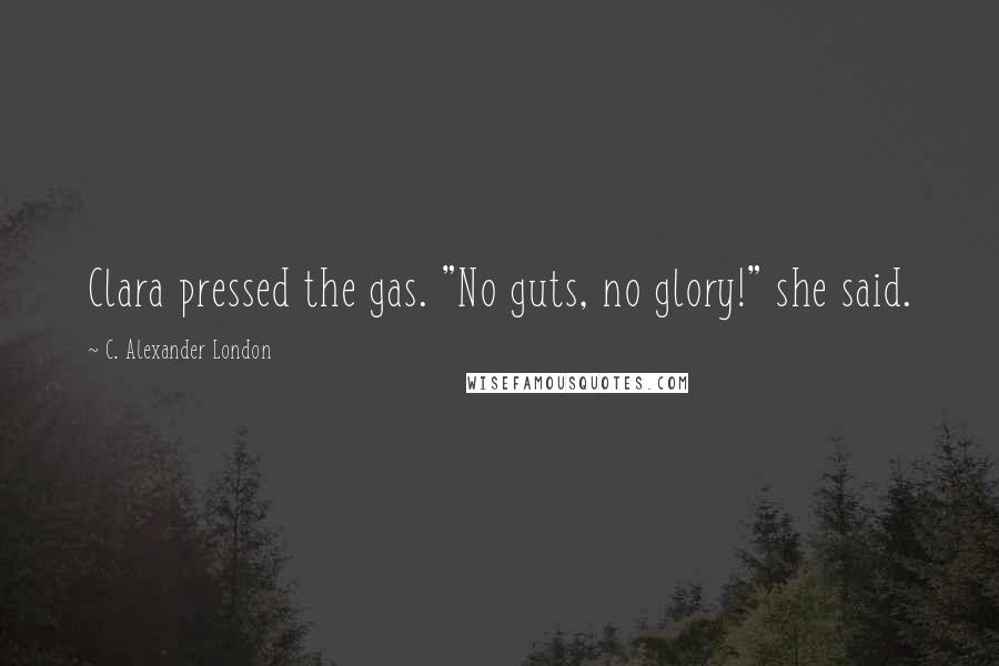 C. Alexander London Quotes: Clara pressed the gas. "No guts, no glory!" she said.