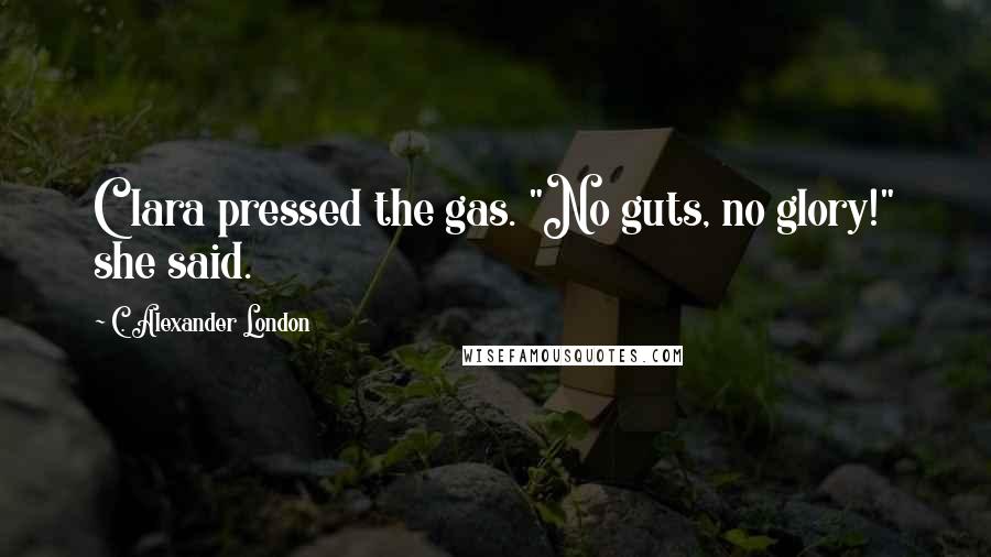 C. Alexander London Quotes: Clara pressed the gas. "No guts, no glory!" she said.