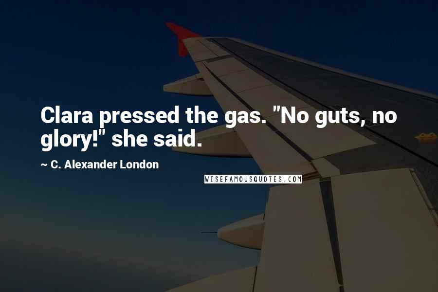 C. Alexander London Quotes: Clara pressed the gas. "No guts, no glory!" she said.