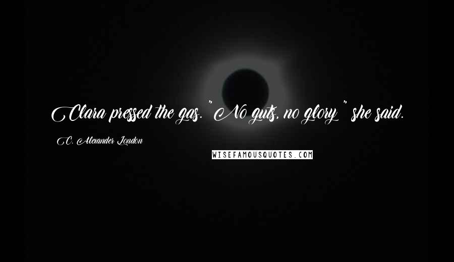 C. Alexander London Quotes: Clara pressed the gas. "No guts, no glory!" she said.
