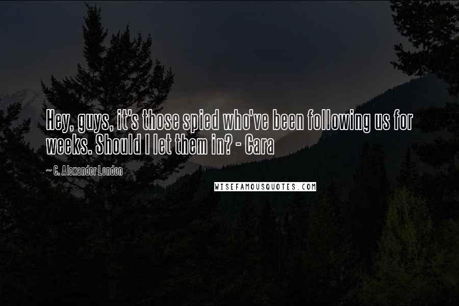 C. Alexander London Quotes: Hey, guys, it's those spied who've been following us for weeks. Should I let them in? - Cara