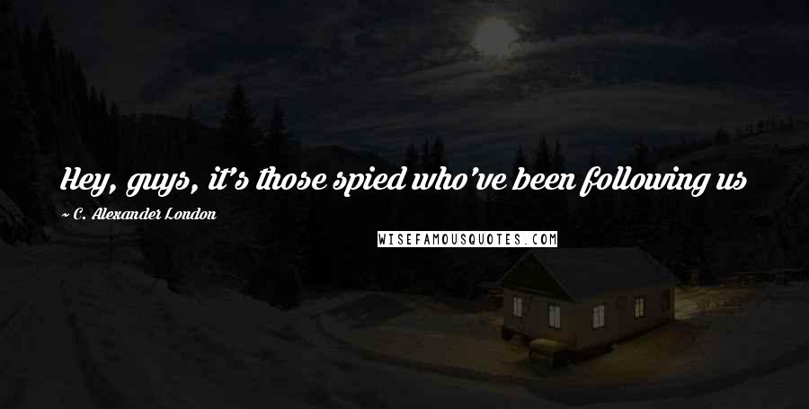 C. Alexander London Quotes: Hey, guys, it's those spied who've been following us for weeks. Should I let them in? - Cara