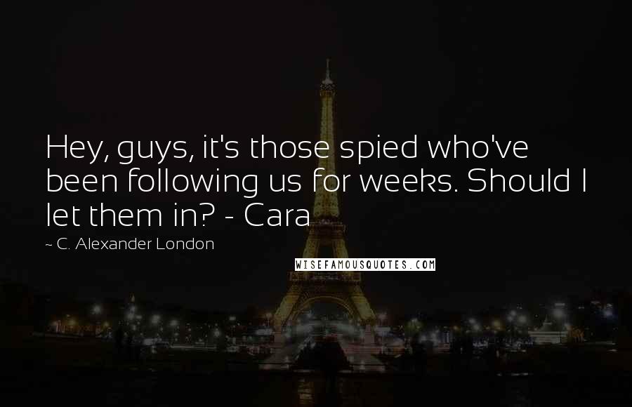 C. Alexander London Quotes: Hey, guys, it's those spied who've been following us for weeks. Should I let them in? - Cara