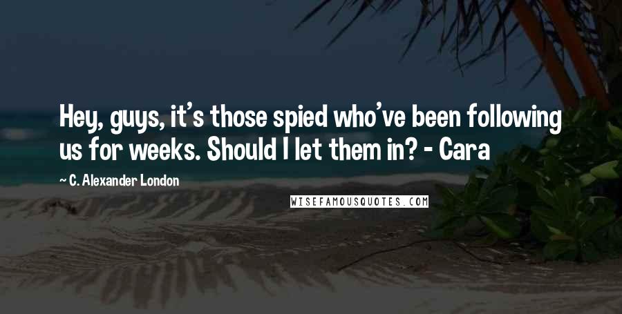 C. Alexander London Quotes: Hey, guys, it's those spied who've been following us for weeks. Should I let them in? - Cara