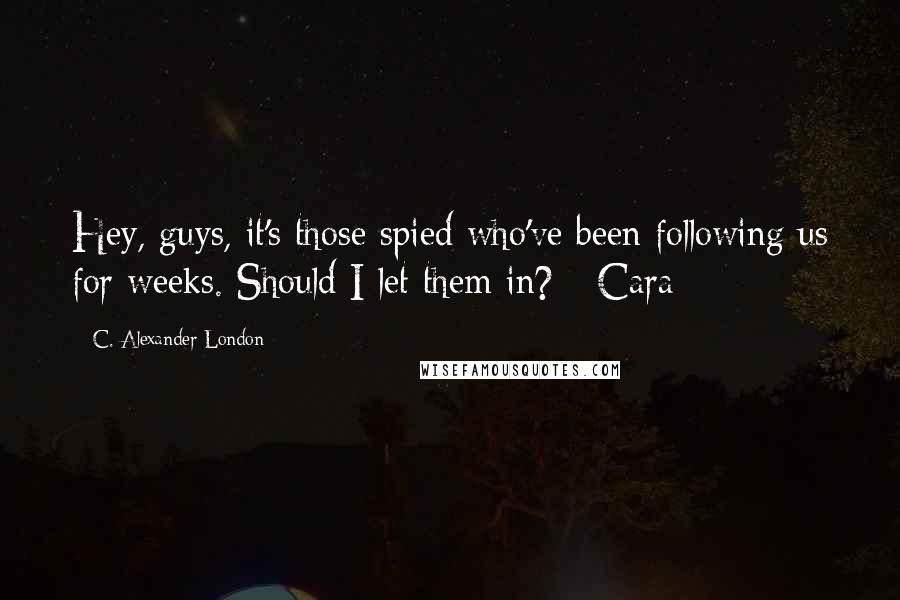C. Alexander London Quotes: Hey, guys, it's those spied who've been following us for weeks. Should I let them in? - Cara