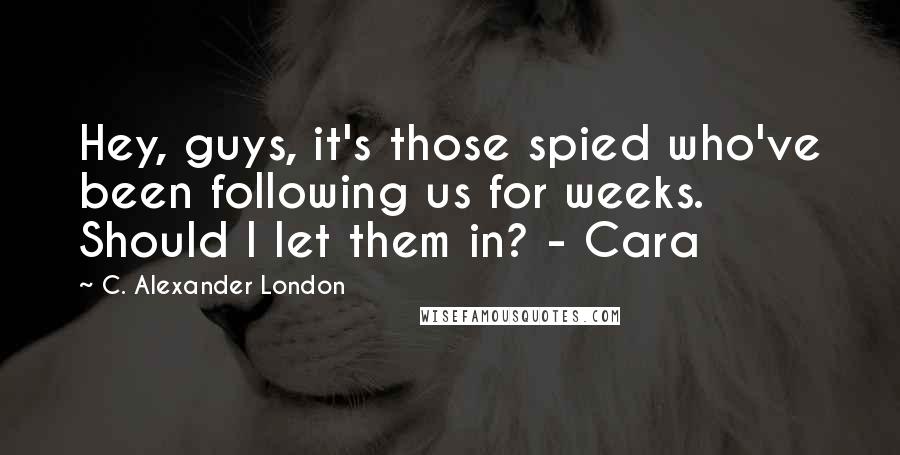 C. Alexander London Quotes: Hey, guys, it's those spied who've been following us for weeks. Should I let them in? - Cara