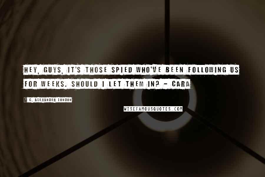 C. Alexander London Quotes: Hey, guys, it's those spied who've been following us for weeks. Should I let them in? - Cara