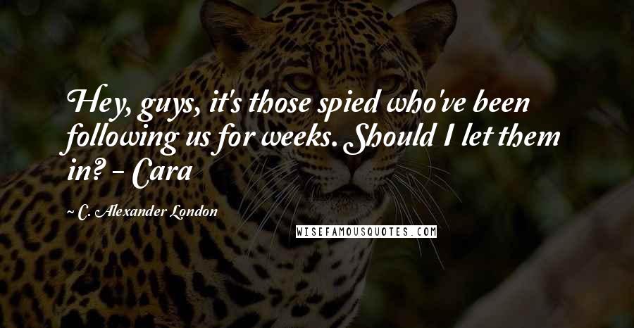 C. Alexander London Quotes: Hey, guys, it's those spied who've been following us for weeks. Should I let them in? - Cara