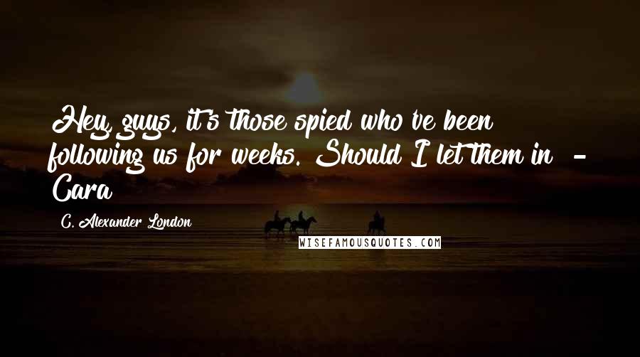 C. Alexander London Quotes: Hey, guys, it's those spied who've been following us for weeks. Should I let them in? - Cara