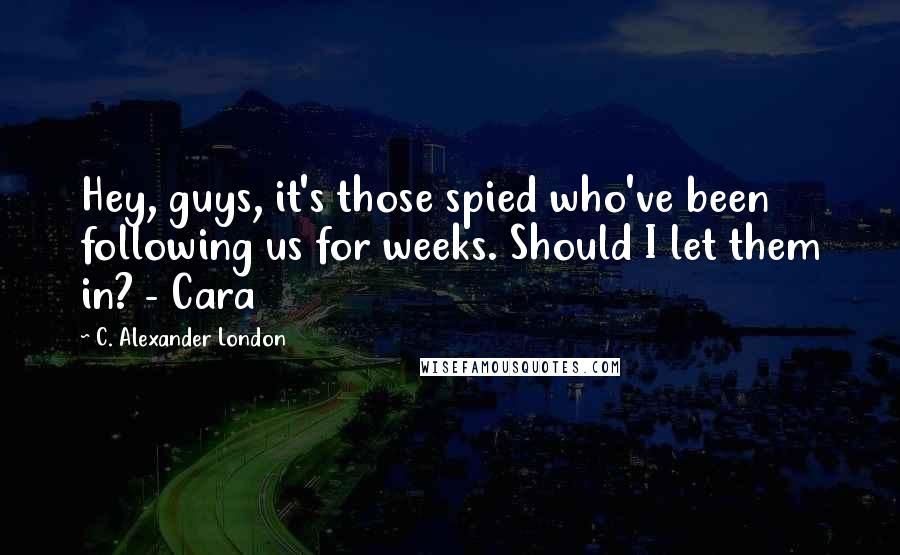 C. Alexander London Quotes: Hey, guys, it's those spied who've been following us for weeks. Should I let them in? - Cara