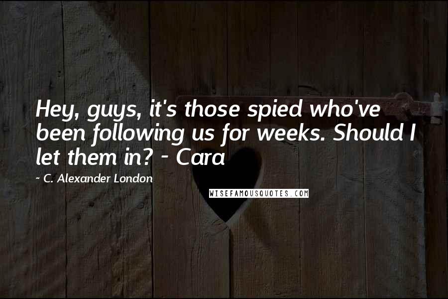 C. Alexander London Quotes: Hey, guys, it's those spied who've been following us for weeks. Should I let them in? - Cara