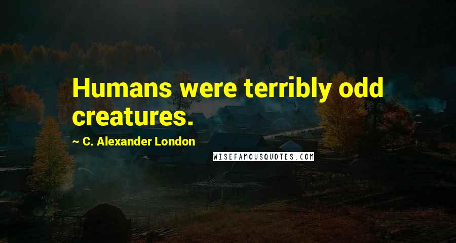 C. Alexander London Quotes: Humans were terribly odd creatures.