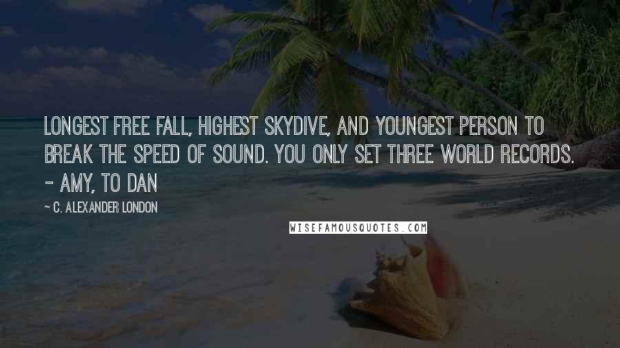 C. Alexander London Quotes: Longest free fall, highest skydive, and youngest person to break the speed of sound. You only set three world records. - Amy, to Dan