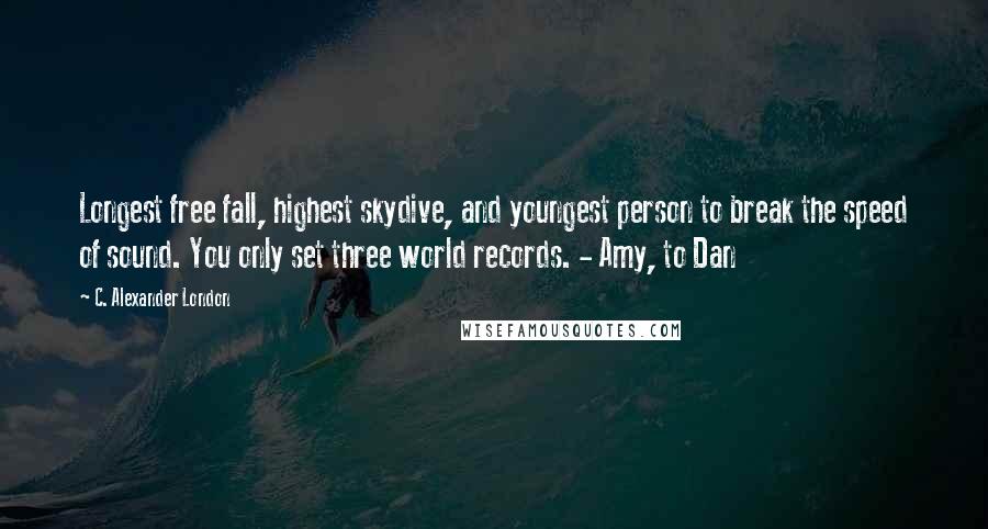 C. Alexander London Quotes: Longest free fall, highest skydive, and youngest person to break the speed of sound. You only set three world records. - Amy, to Dan