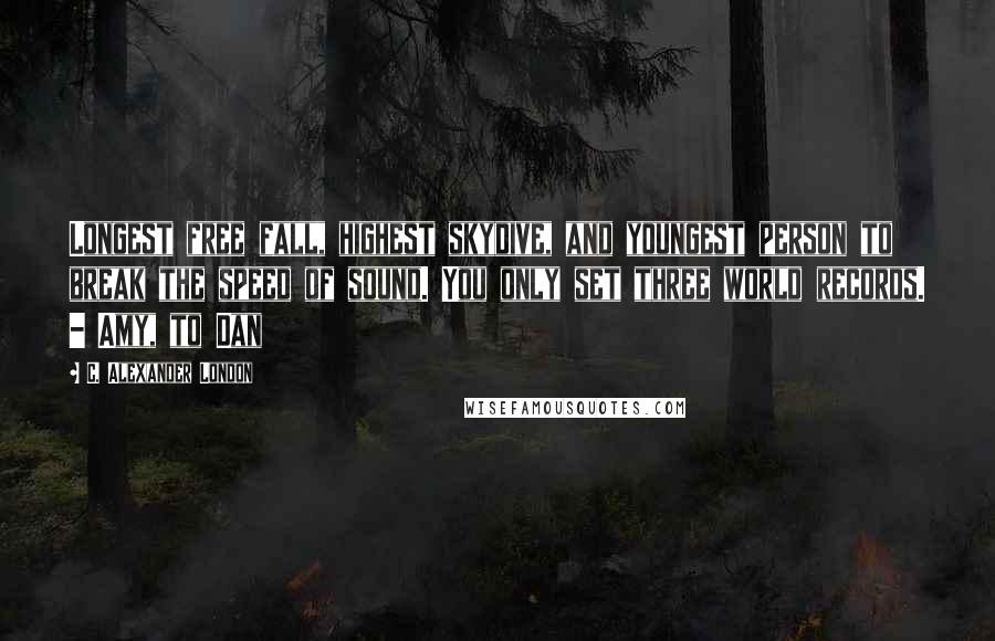 C. Alexander London Quotes: Longest free fall, highest skydive, and youngest person to break the speed of sound. You only set three world records. - Amy, to Dan
