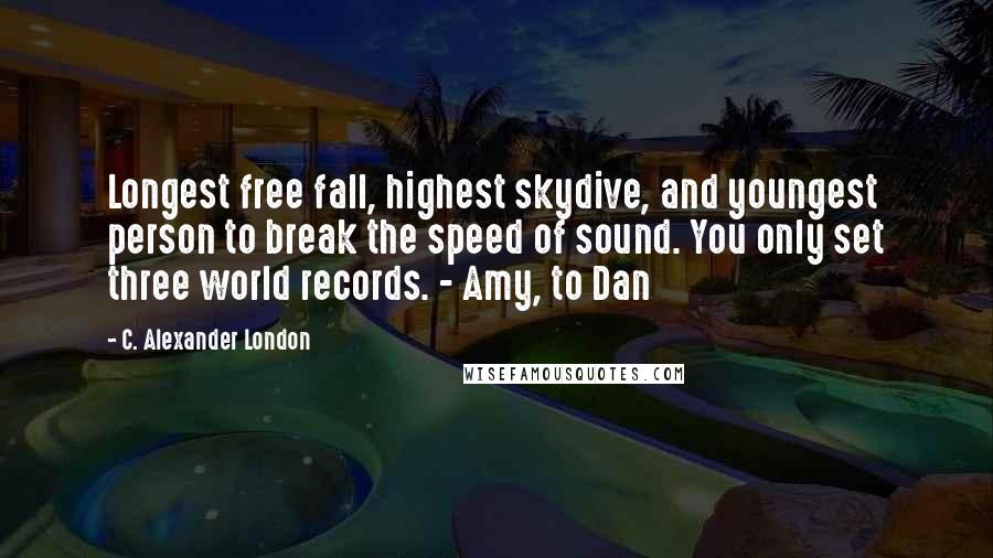 C. Alexander London Quotes: Longest free fall, highest skydive, and youngest person to break the speed of sound. You only set three world records. - Amy, to Dan