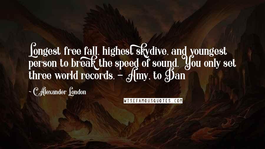 C. Alexander London Quotes: Longest free fall, highest skydive, and youngest person to break the speed of sound. You only set three world records. - Amy, to Dan