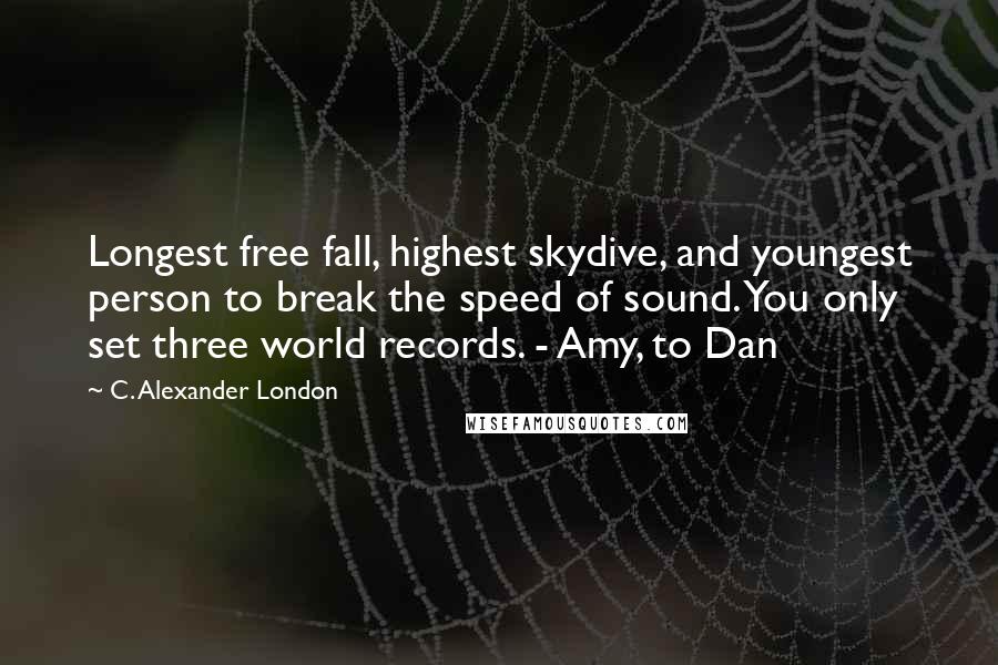 C. Alexander London Quotes: Longest free fall, highest skydive, and youngest person to break the speed of sound. You only set three world records. - Amy, to Dan