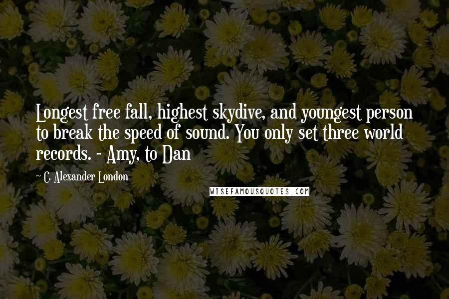 C. Alexander London Quotes: Longest free fall, highest skydive, and youngest person to break the speed of sound. You only set three world records. - Amy, to Dan