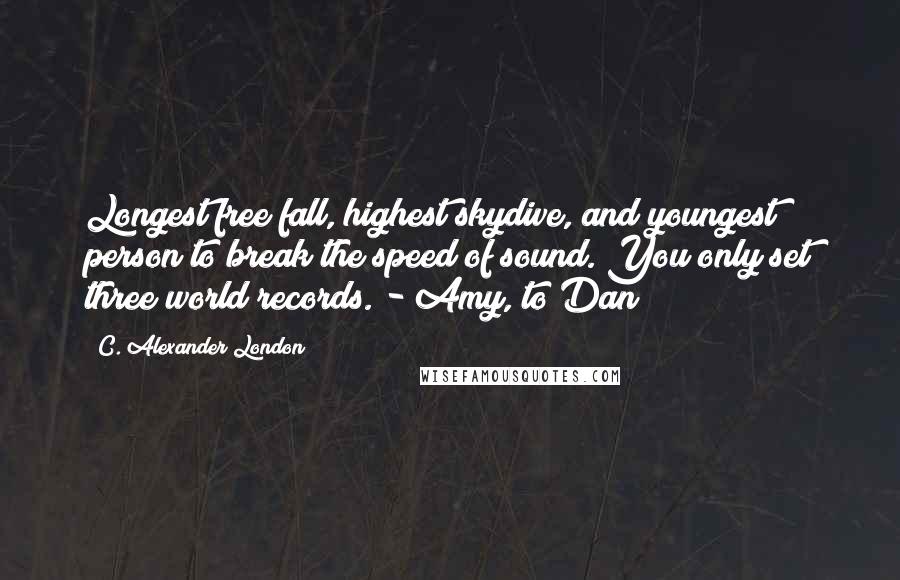 C. Alexander London Quotes: Longest free fall, highest skydive, and youngest person to break the speed of sound. You only set three world records. - Amy, to Dan
