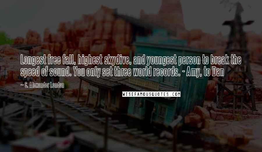 C. Alexander London Quotes: Longest free fall, highest skydive, and youngest person to break the speed of sound. You only set three world records. - Amy, to Dan