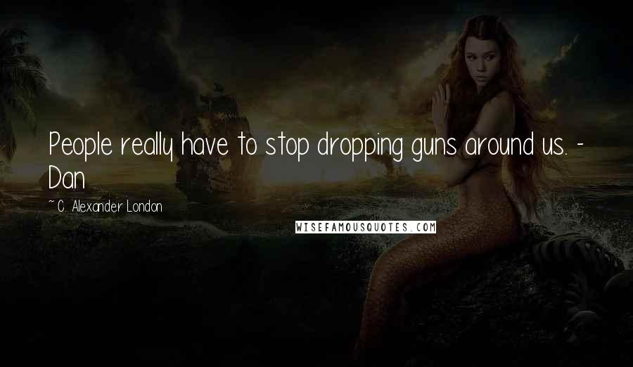 C. Alexander London Quotes: People really have to stop dropping guns around us. - Dan