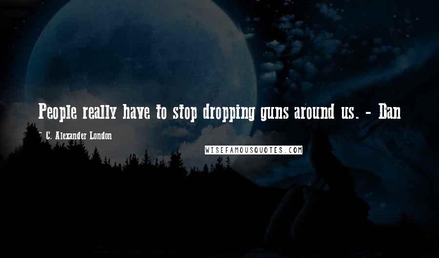 C. Alexander London Quotes: People really have to stop dropping guns around us. - Dan