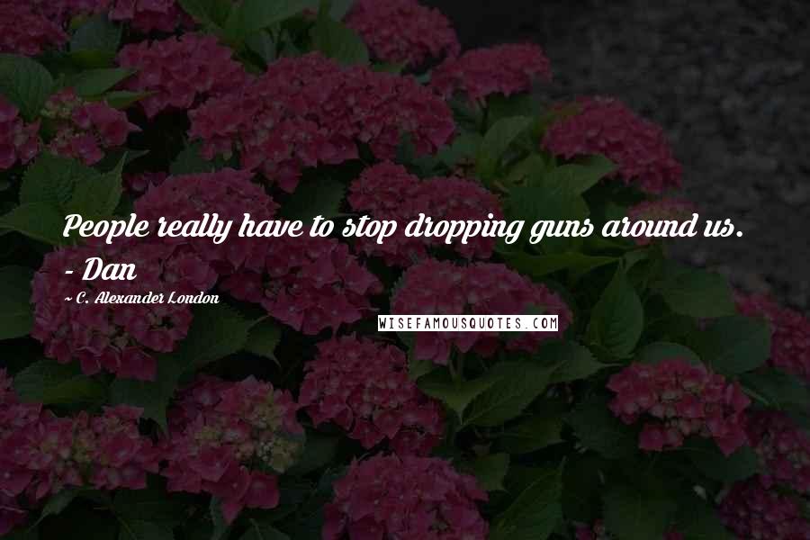 C. Alexander London Quotes: People really have to stop dropping guns around us. - Dan