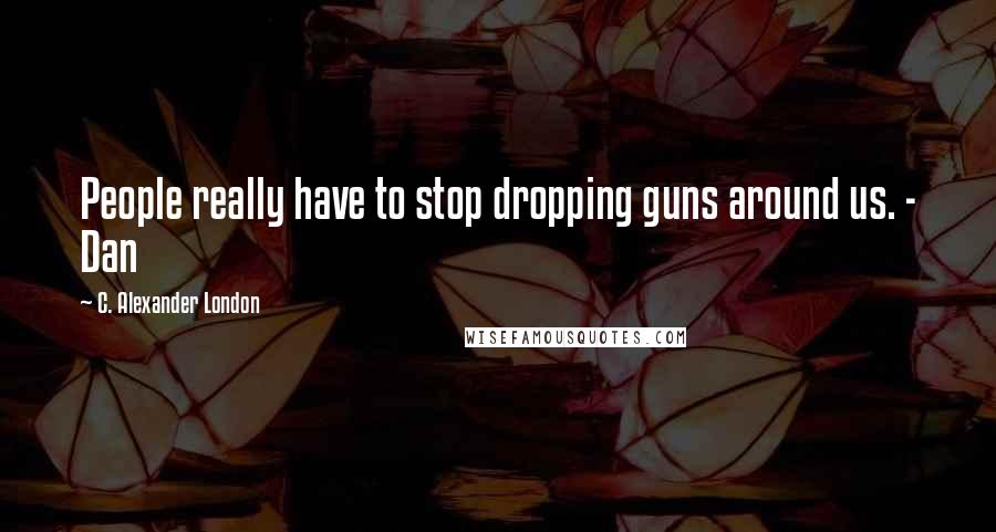 C. Alexander London Quotes: People really have to stop dropping guns around us. - Dan