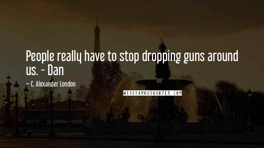 C. Alexander London Quotes: People really have to stop dropping guns around us. - Dan
