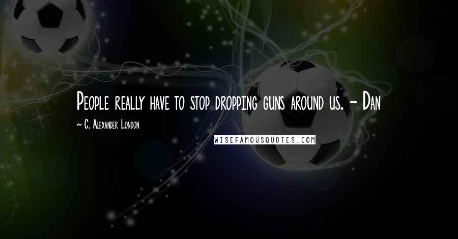 C. Alexander London Quotes: People really have to stop dropping guns around us. - Dan