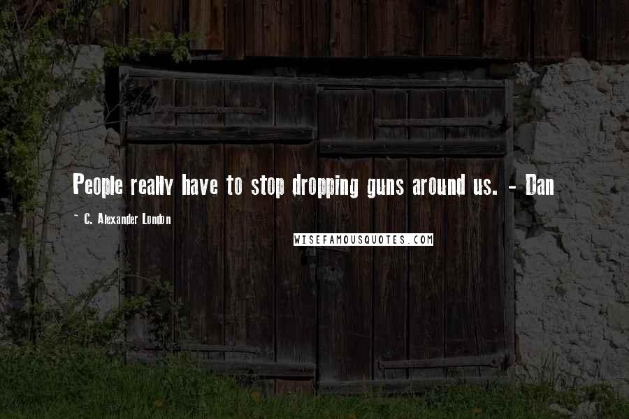 C. Alexander London Quotes: People really have to stop dropping guns around us. - Dan