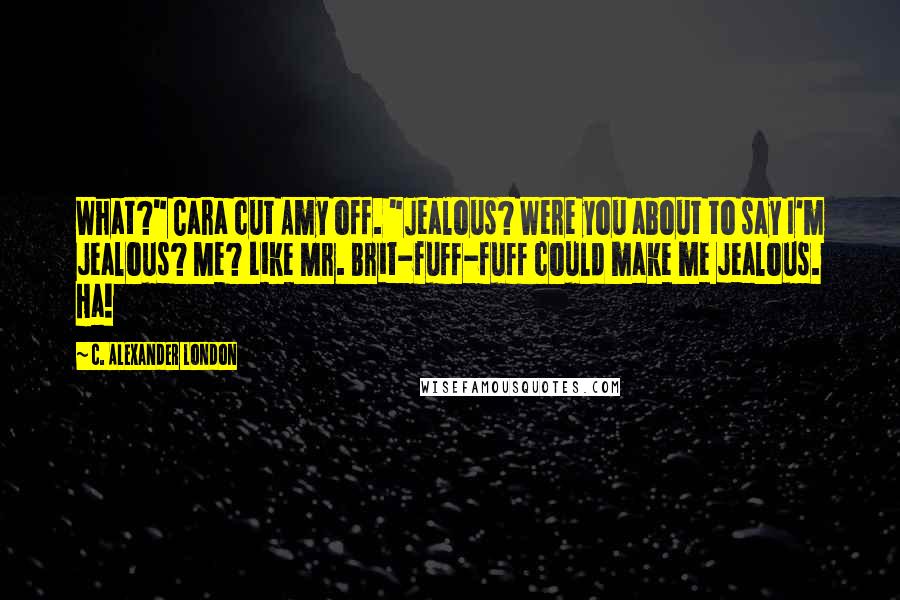 C. Alexander London Quotes: What?" Cara cut Amy off. "Jealous? Were you about to say I'm jealous? Me? Like Mr. Brit-fuff-fuff could make me jealous. Ha!