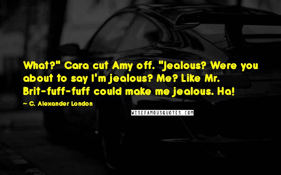 C. Alexander London Quotes: What?" Cara cut Amy off. "Jealous? Were you about to say I'm jealous? Me? Like Mr. Brit-fuff-fuff could make me jealous. Ha!