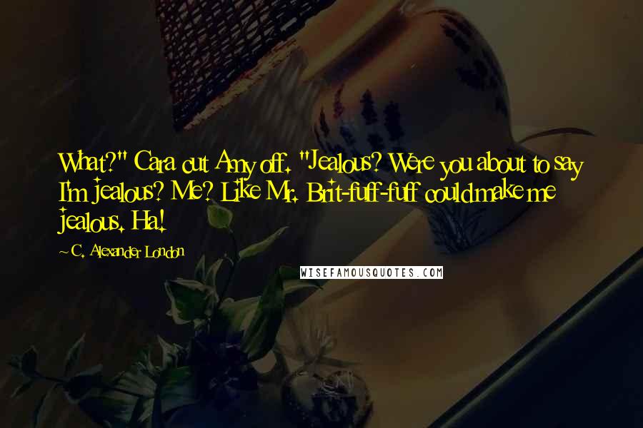 C. Alexander London Quotes: What?" Cara cut Amy off. "Jealous? Were you about to say I'm jealous? Me? Like Mr. Brit-fuff-fuff could make me jealous. Ha!