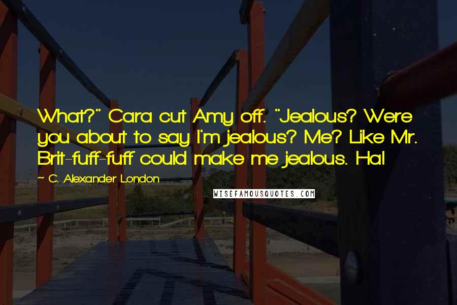 C. Alexander London Quotes: What?" Cara cut Amy off. "Jealous? Were you about to say I'm jealous? Me? Like Mr. Brit-fuff-fuff could make me jealous. Ha!