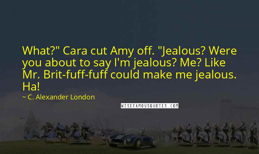 C. Alexander London Quotes: What?" Cara cut Amy off. "Jealous? Were you about to say I'm jealous? Me? Like Mr. Brit-fuff-fuff could make me jealous. Ha!