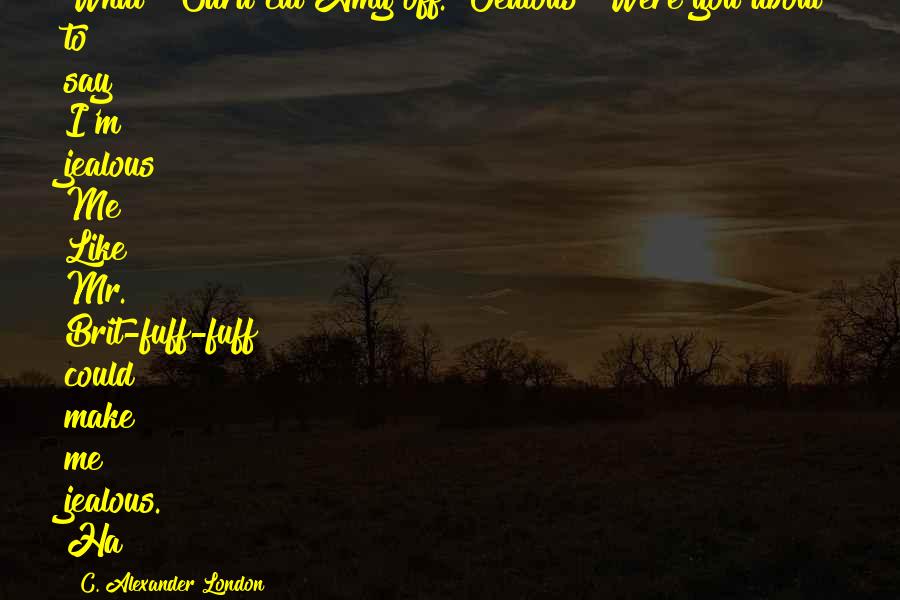 C. Alexander London Quotes: What?" Cara cut Amy off. "Jealous? Were you about to say I'm jealous? Me? Like Mr. Brit-fuff-fuff could make me jealous. Ha!