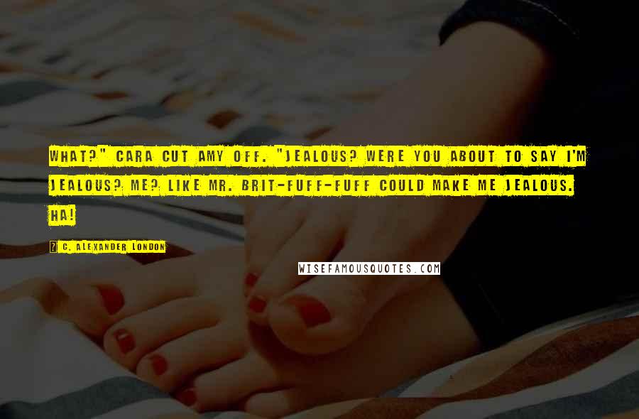 C. Alexander London Quotes: What?" Cara cut Amy off. "Jealous? Were you about to say I'm jealous? Me? Like Mr. Brit-fuff-fuff could make me jealous. Ha!