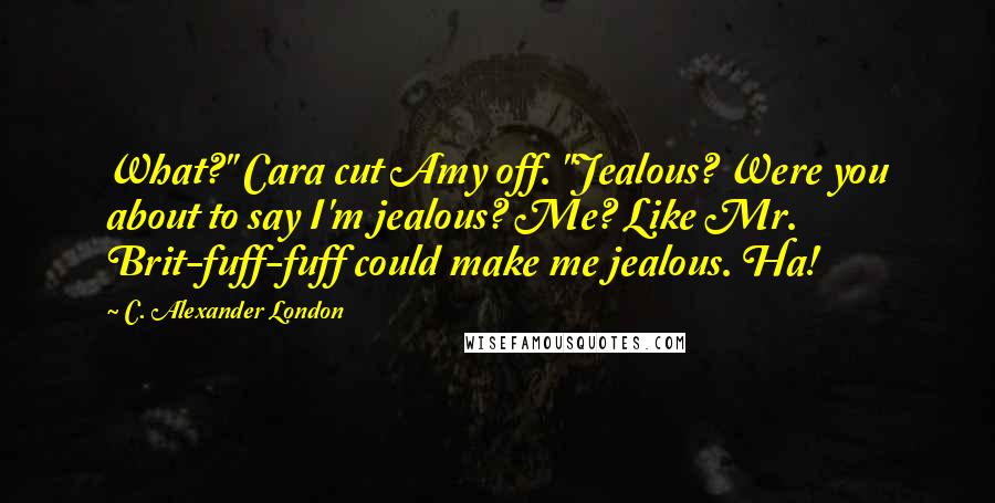 C. Alexander London Quotes: What?" Cara cut Amy off. "Jealous? Were you about to say I'm jealous? Me? Like Mr. Brit-fuff-fuff could make me jealous. Ha!