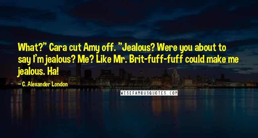 C. Alexander London Quotes: What?" Cara cut Amy off. "Jealous? Were you about to say I'm jealous? Me? Like Mr. Brit-fuff-fuff could make me jealous. Ha!