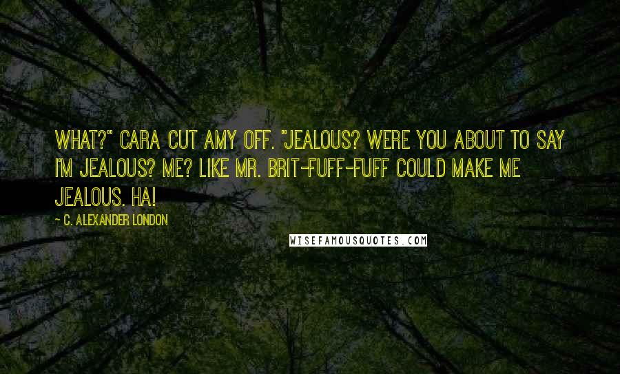 C. Alexander London Quotes: What?" Cara cut Amy off. "Jealous? Were you about to say I'm jealous? Me? Like Mr. Brit-fuff-fuff could make me jealous. Ha!