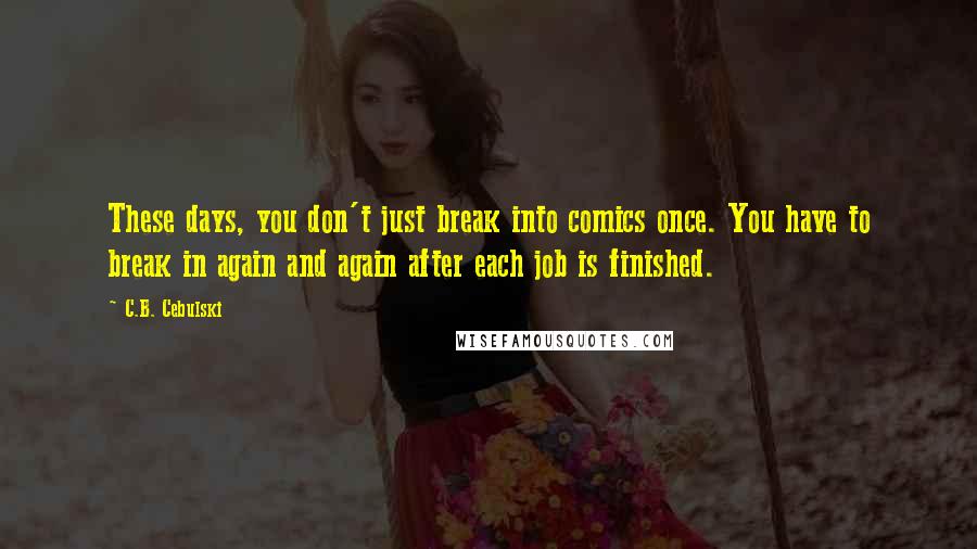 C.B. Cebulski Quotes: These days, you don't just break into comics once. You have to break in again and again after each job is finished.