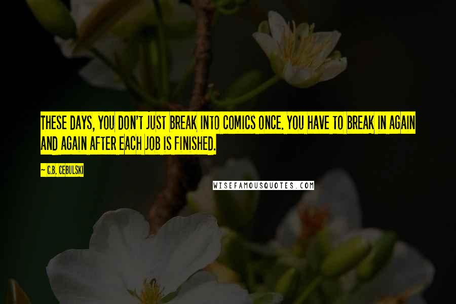 C.B. Cebulski Quotes: These days, you don't just break into comics once. You have to break in again and again after each job is finished.