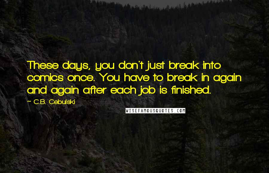 C.B. Cebulski Quotes: These days, you don't just break into comics once. You have to break in again and again after each job is finished.